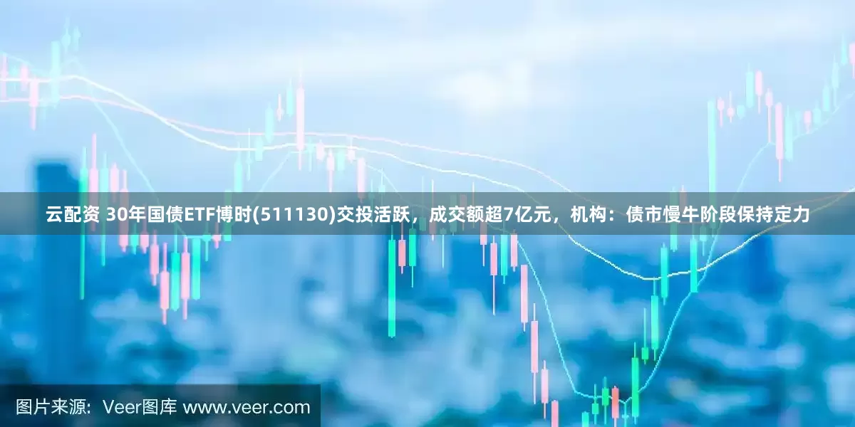云配资 30年国债ETF博时(511130)交投活跃，成交额超7亿元，机构：债市慢牛阶段保持定力