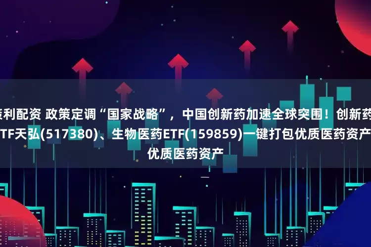 策利配资 政策定调“国家战略”，中国创新药加速全球突围！创新药ETF天弘(517380)、生物医药ETF(159859)一键打包优质医药资产