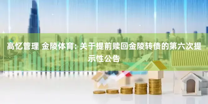 高忆管理 金陵体育: 关于提前赎回金陵转债的第六次提示性公告