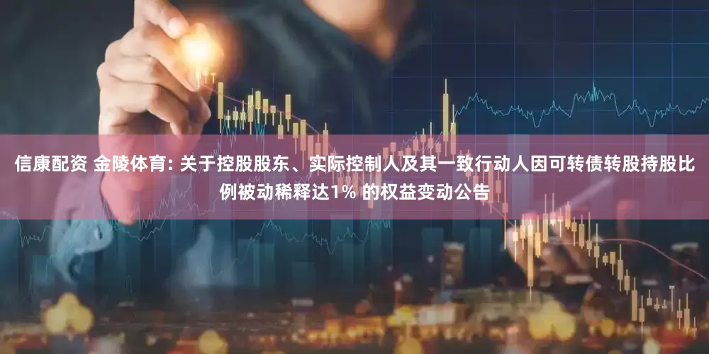 信康配资 金陵体育: 关于控股股东、实际控制人及其一致行动人因可转债转股持股比例被动稀释达1% 的权益变动公告