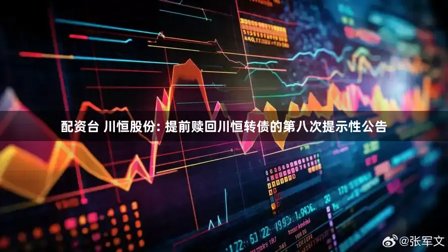 配资台 川恒股份: 提前赎回川恒转债的第八次提示性公告