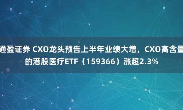 通盈证券 CXO龙头预告上半年业绩大增，CXO高含量的港股医疗ETF（159366）涨超2.3%