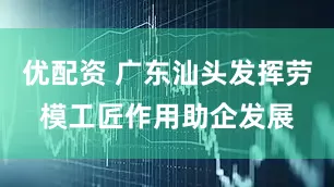 优配资 广东汕头发挥劳模工匠作用助企发展