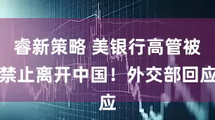 睿新策略 美银行高管被禁止离开中国！外交部回应