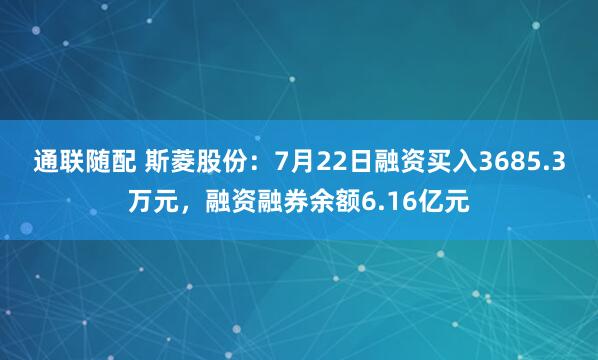 通联随配 斯菱股份：7月22日融资买入3685.3万元，融资融券余额6.16亿元