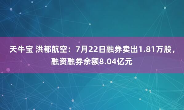 天牛宝 洪都航空：7月22日融券卖出1.81万股，融资融券余额8.04亿元