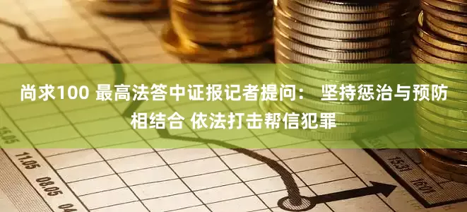 尚求100 最高法答中证报记者提问： 坚持惩治与预防相结合 依法打击帮信犯罪