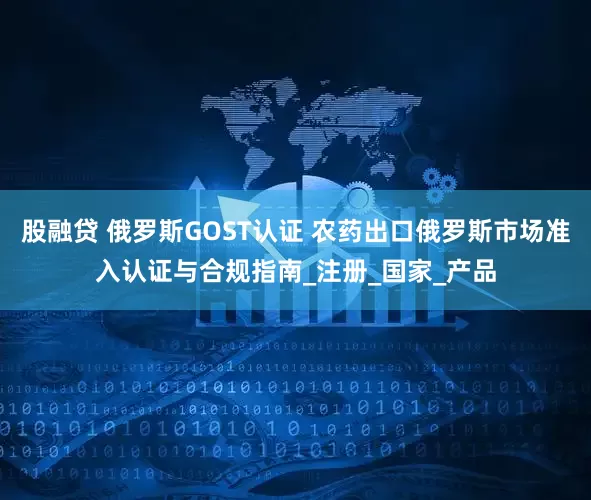 股融贷 俄罗斯GOST认证 农药出口俄罗斯市场准入认证与合规指南_注册_国家_产品