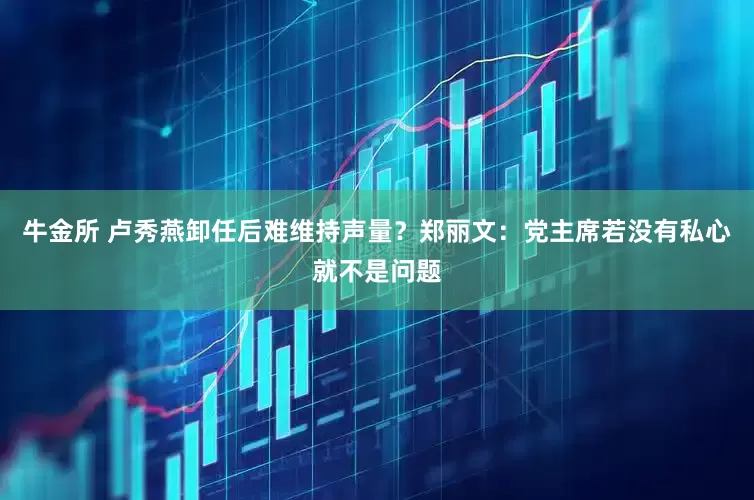 牛金所 卢秀燕卸任后难维持声量？郑丽文：党主席若没有私心就不是问题