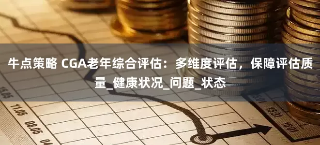 牛点策略 CGA老年综合评估：多维度评估，保障评估质量_健康状况_问题_状态