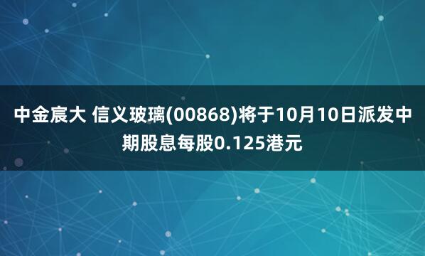 中金宸大 信义玻璃(00868)将于10月10日派发中期股息每股0.125港元