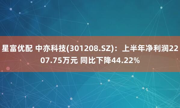 星富优配 中亦科技(301208.SZ)：上半年净利润2207.75万元 同比下降44.22%