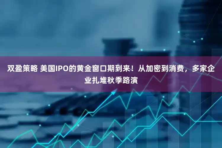 双盈策略 美国IPO的黄金窗口期到来！从加密到消费，多家企业扎堆秋季路演