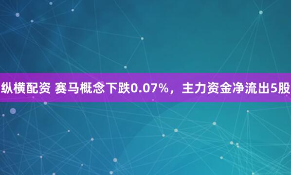 纵横配资 赛马概念下跌0.07%，主力资金净流出5股