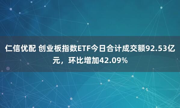 仁信优配 创业板指数ETF今日合计成交额92.53亿元，环比增加42.09%