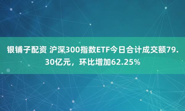 银铺子配资 沪深300指数ETF今日合计成交额79.30亿元，环比增加62.25%
