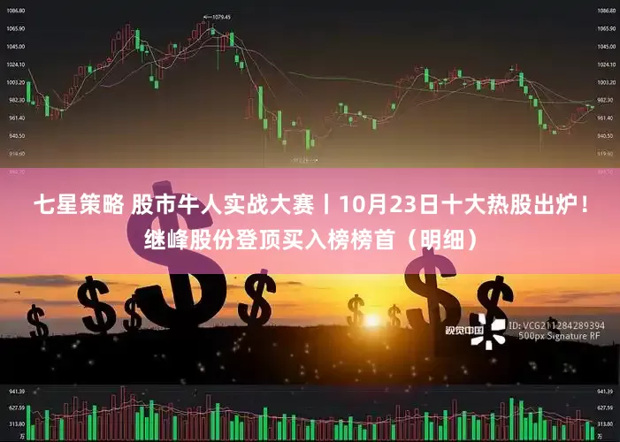 七星策略 股市牛人实战大赛丨10月23日十大热股出炉！继峰股份登顶买入榜榜首（明细）