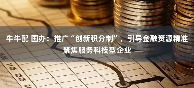 牛牛配 国办：推广“创新积分制”，引导金融资源精准聚焦服务科技型企业