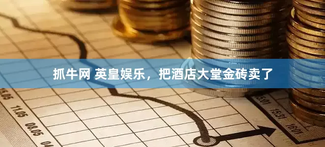 抓牛网 英皇娱乐，把酒店大堂金砖卖了