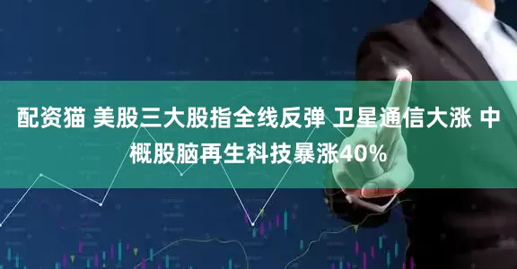 配资猫 美股三大股指全线反弹 卫星通信大涨 中概股脑再生科技暴涨40%