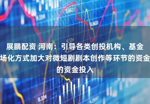 展鵬配资 河南：引导各类创投机构、基金以市场化方式加大对微短剧剧本创作等环节的资金投入