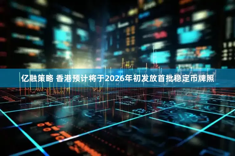 亿融策略 香港预计将于2026年初发放首批稳定币牌照