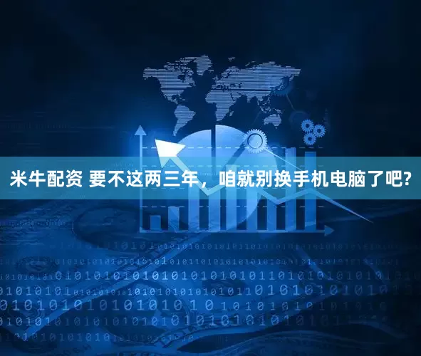 米牛配资 要不这两三年，咱就别换手机电脑了吧?