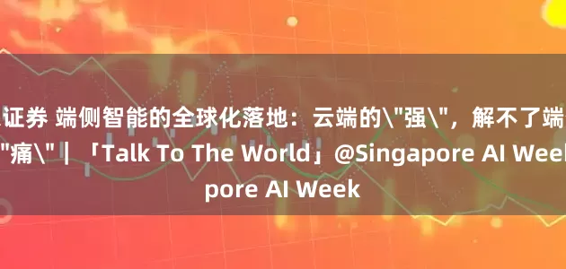 途乐证券 端侧智能的全球化落地：云端的＂强＂，解不了端侧的＂痛＂｜「Talk To The World」@Singapore AI Week